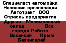 Специалист автомойки › Название организации ­ Автотракт, ООО › Отрасль предприятия ­ Другое › Минимальный оклад ­ 20 000 - Все города Работа » Вакансии   . Крым,Бахчисарай